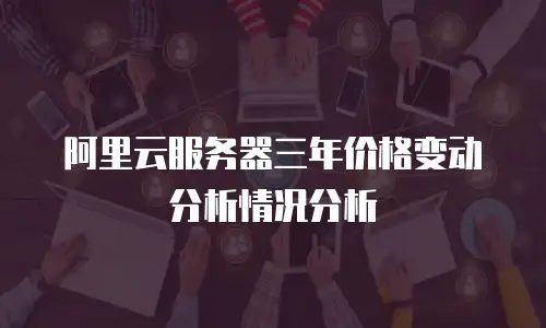阿里云服务器三年价格变动分析情况分析