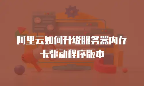 阿里云如何升级服务器内存卡驱动程序版本