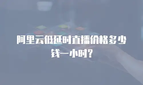 阿里云低延时直播价格多少钱一小时？
