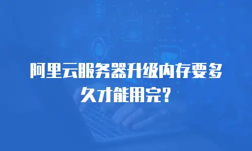阿里云服务器升级内存要多久才能用完？