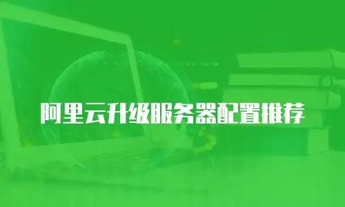 阿里云升级服务器配置推荐