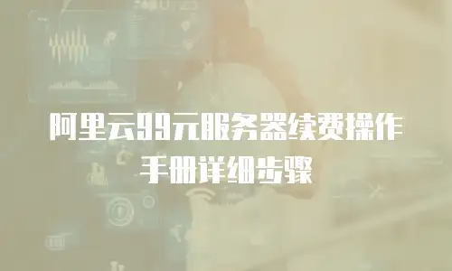 阿里云99元服务器续费操作手册详细步骤