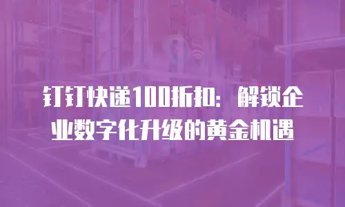 钉钉快递100折扣：解锁企业数字化升级的黄金机遇