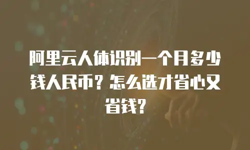 阿里云人体识别一个月多少钱人民币？怎么选才省心又省钱？