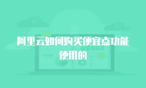 阿里云如何购买便宜点功能使用的