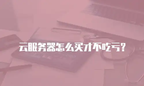 云服务器怎么买才不吃亏？