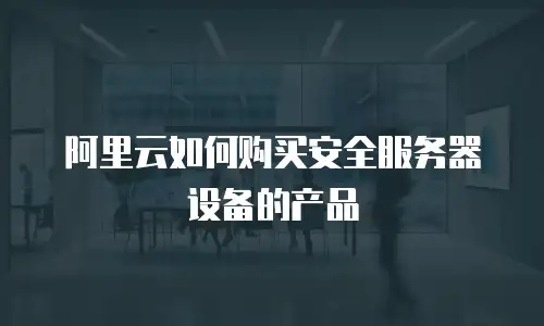 阿里云如何购买安全服务器设备的产品