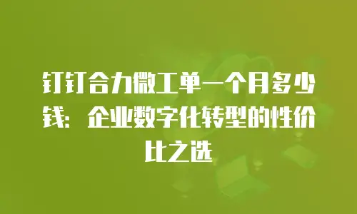 钉钉合力微工单一个月多少钱：企业数字化转型的性价比之选