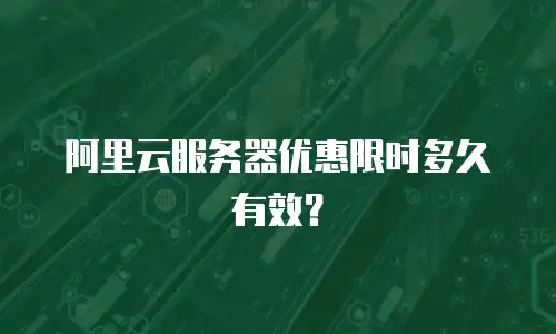 阿里云服务器优惠限时多久有效？
