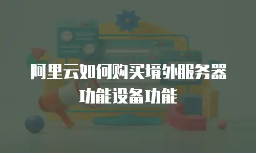 阿里云如何购买境外服务器功能设备功能