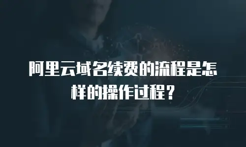 阿里云域名续费的流程是怎样的操作过程？