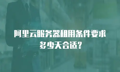阿里云服务器租用条件要求多少天合适？