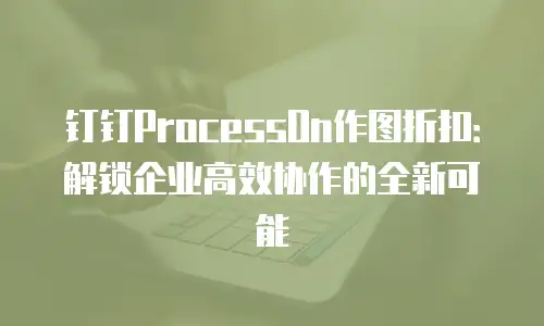 钉钉ProcessOn作图折扣：解锁企业高效协作的全新可能