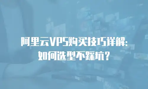 阿里云VPS购买技巧详解：如何选型不踩坑？