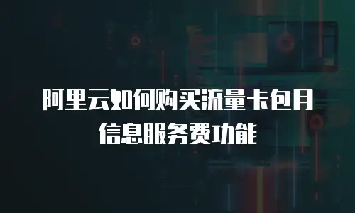 阿里云如何购买流量卡包月信息服务费功能