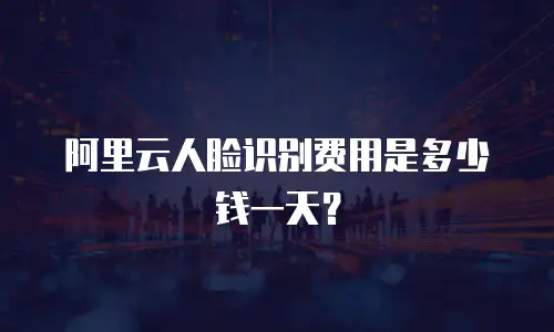 阿里云人脸识别费用是多少钱一天？