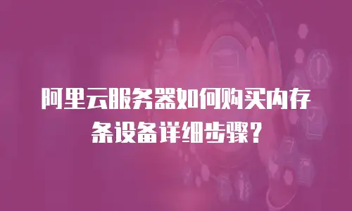 阿里云服务器如何购买内存条设备详细步骤？