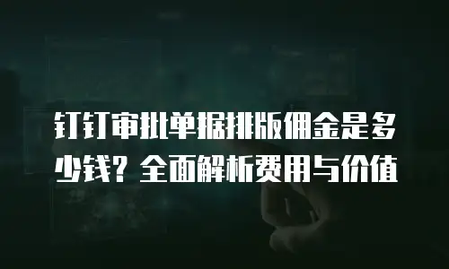 钉钉审批单据排版佣金是多少钱？全面解析费用与价值