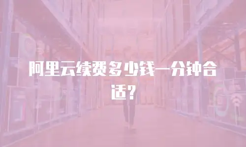阿里云续费多少钱一分钟合适？