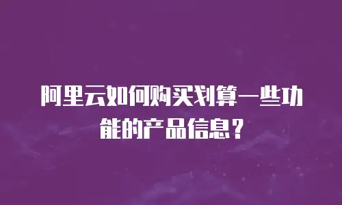 阿里云如何购买划算一些功能的产品信息？