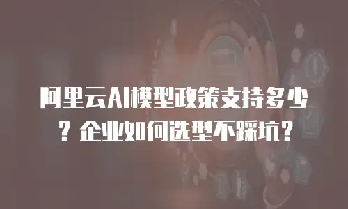 阿里云AI模型政策支持多少？企业如何选型不踩坑？