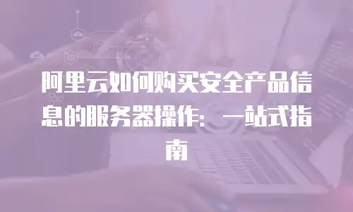 阿里云如何购买安全产品信息的服务器操作：一站式指南