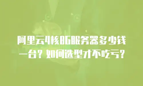 阿里云4核8G服务器多少钱一台？如何选型才不吃亏？