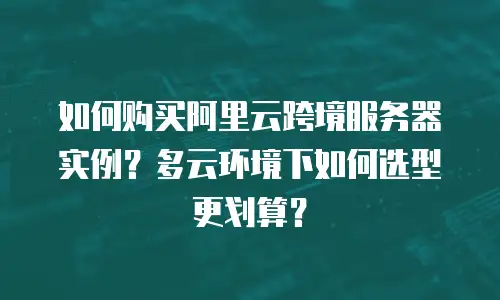 如何购买阿里云跨境服务器实例？多云环境下如何选型更划算？