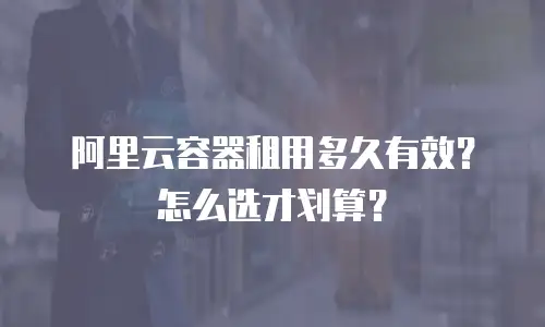 阿里云容器租用多久有效？怎么选才划算？