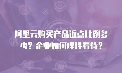 阿里云购买产品返点比例多少？企业如何理性看待？