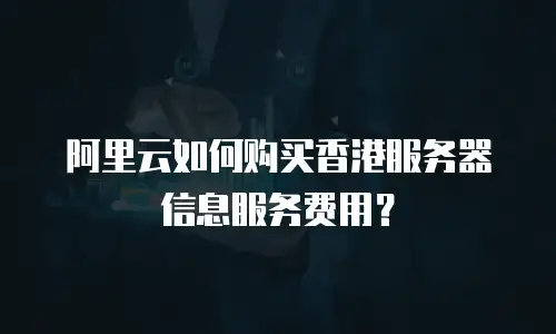 阿里云如何购买香港服务器信息服务费用？