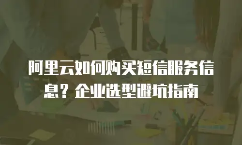 阿里云如何购买短信服务信息？企业选型避坑指南