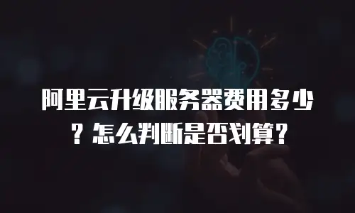 阿里云升级服务器费用多少？怎么判断是否划算？