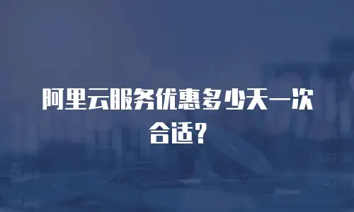 阿里云服务优惠多少天一次合适？