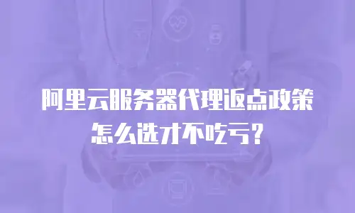 阿里云服务器代理返点政策怎么选才不吃亏？