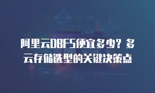 阿里云DBFS便宜多少？多云存储选型的关键决策点