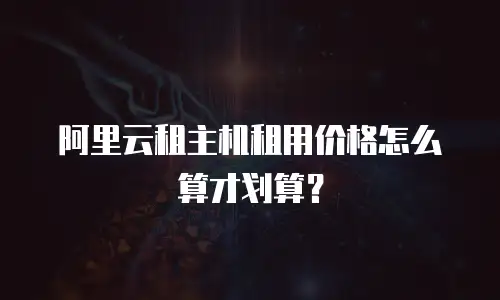 阿里云租主机租用价格怎么算才划算？