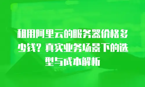 租用阿里云的服务器价格多少钱？真实业务场景下的选型与成本解析