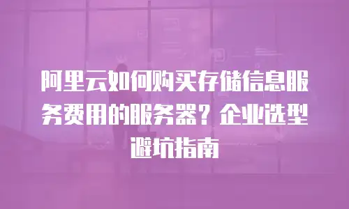 阿里云如何购买存储信息服务费用的服务器？企业选型避坑指南