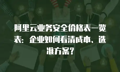 阿里云业务安全价格表一览表：企业如何看清成本、选准方案？