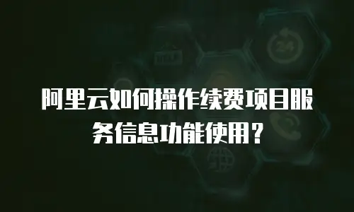 阿里云如何操作续费项目服务信息功能使用？
