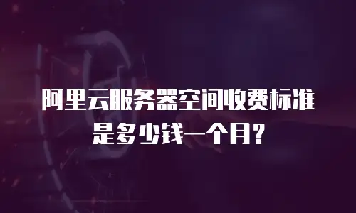 阿里云服务器空间收费标准是多少钱一个月？