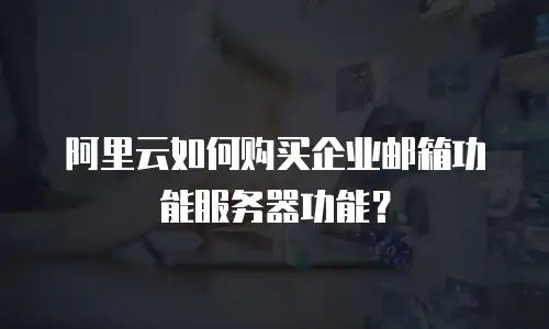 阿里云如何购买企业邮箱功能服务器功能？