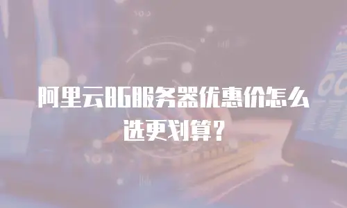 阿里云8G服务器优惠价怎么选更划算？