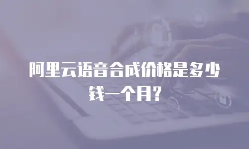 阿里云语音合成价格是多少钱一个月？