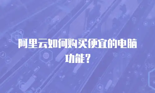 阿里云如何购买便宜的电脑功能？