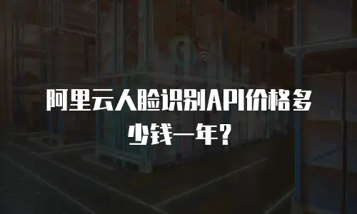 阿里云人脸识别API价格多少钱一年？