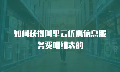如何获得阿里云优惠信息服务费明细表的