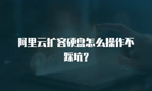 阿里云扩容硬盘怎么操作不踩坑？