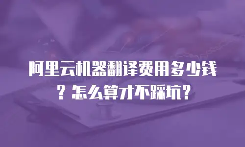 阿里云机器翻译费用多少钱？怎么算才不踩坑？